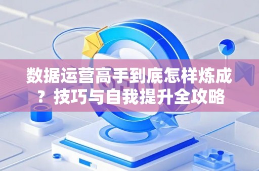 数据运营高手到底怎样炼成？技巧与自我提升全攻略