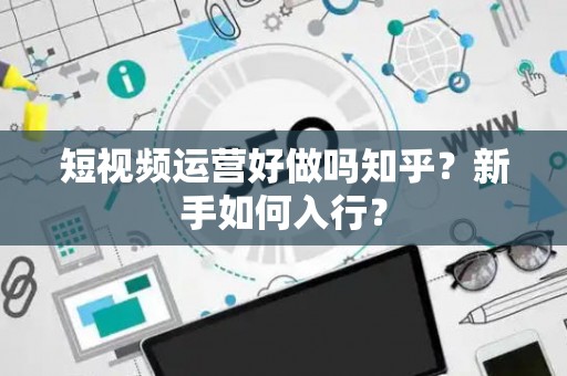 短视频运营好做吗知乎？新手如何入行？