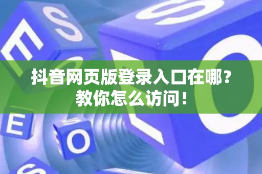 抖音网页版登录入口在哪？教你怎么访问！