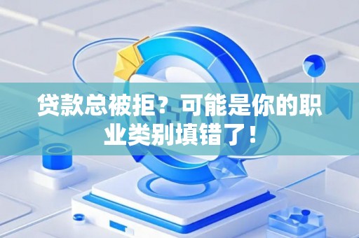 贷款总被拒？可能是你的职业类别填错了！