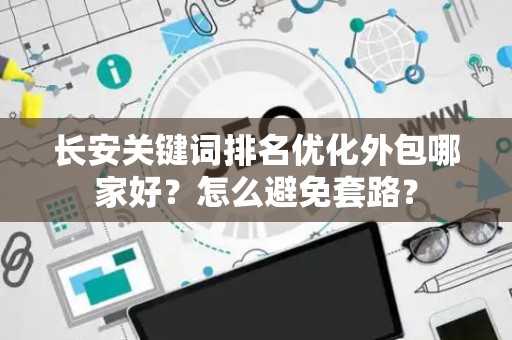 长安关键词排名优化外包哪家好？怎么避免套路？
