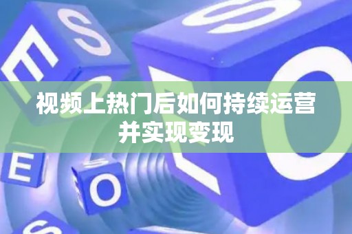 视频上热门后如何持续运营并实现变现