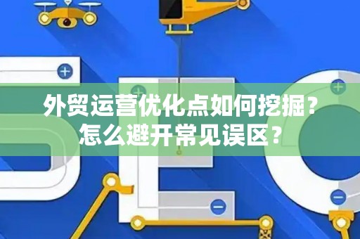 外贸运营优化点如何挖掘？怎么避开常见误区？