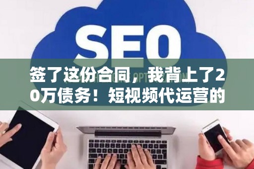 签了这份合同，我背上了20万债务！短视频代运营的坑，看完再跳