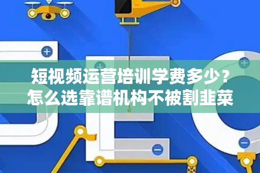 短视频运营培训学费多少?怎么选靠谱机构不被割韭菜? 短视频运营培训学费多少?怎么选靠谱机构不被割韭菜?