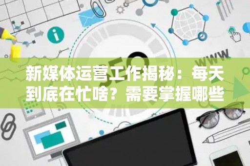 新媒体运营工作揭秘：每天到底在忙啥？需要掌握哪些核心技巧？