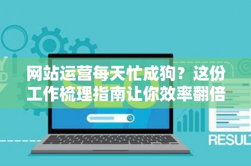 网站运营每天忙成狗？这份工作梳理指南让你效率翻倍！