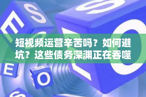 短视频运营辛苦吗？如何避坑？这些债务深渊正在吞噬创业者