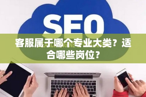 客服属于哪个专业大类？适合哪些岗位？