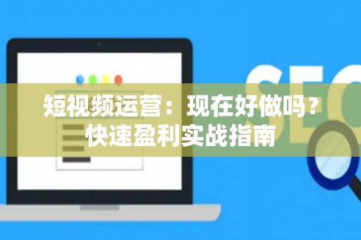 短视频运营：现在好做吗？快速盈利实战指南