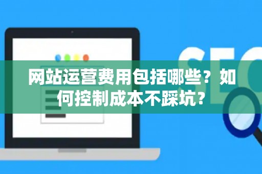 网站运营费用包括哪些？如何控制成本不踩坑？