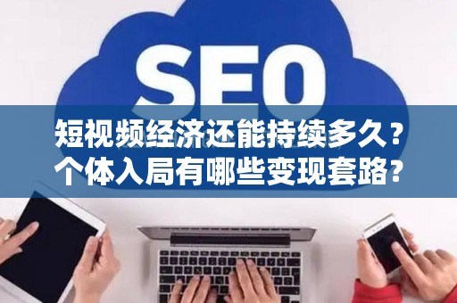 短视频经济还能持续多久？个体入局有哪些变现套路？
