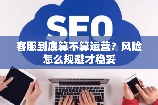 客服到底算不算运营？风险怎么规避才稳妥