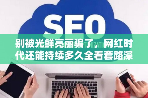 别被光鲜亮丽骗了，网红时代还能持续多久全看套路深不深