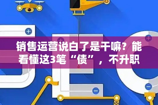 销售运营说白了是干嘛？能看懂这3笔“债”，不升职都难