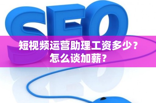 短视频运营助理工资多少?怎么谈加薪? 短视频运营助理工资多少?怎么谈加薪?