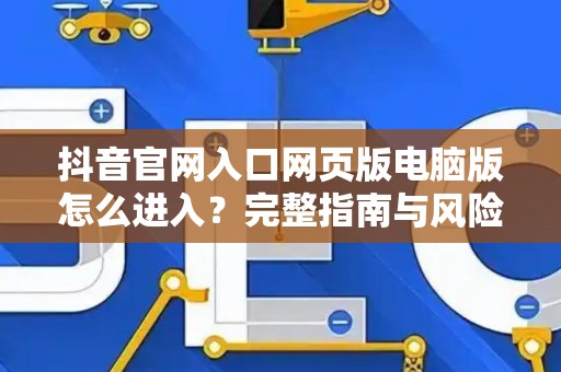 抖音官网入口网页版电脑版怎么进入？完整指南与风险解析