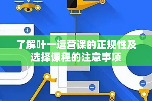 了解叶一运营课的正规性及选择课程的注意事项