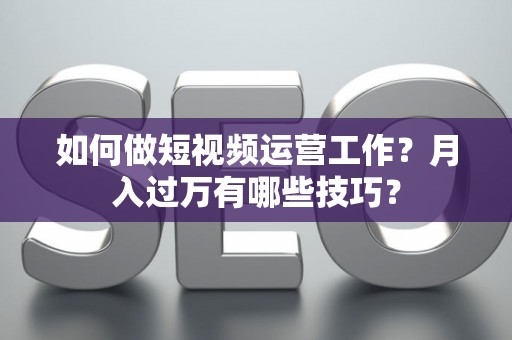 如何做短视频运营工作？月入过万有哪些技巧？