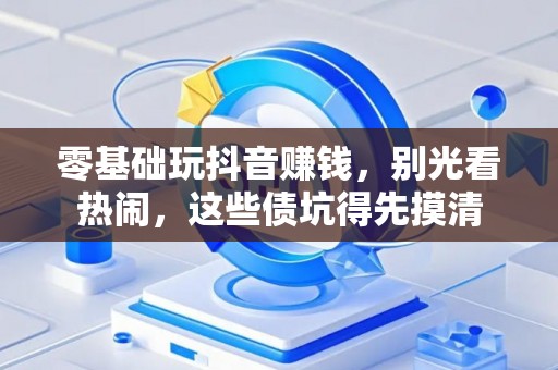零基础玩抖音赚钱，别光看热闹，这些债坑得先摸清