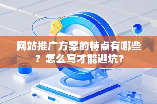 网站推广方案的特点有哪些？怎么写才能避坑？