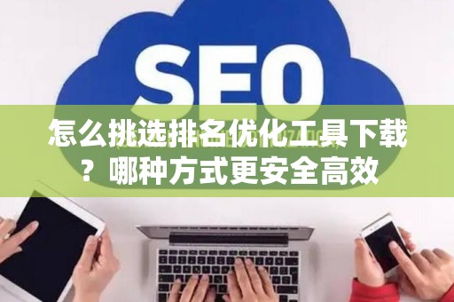 怎么挑选排名优化工具下载？哪种方式更安全高效