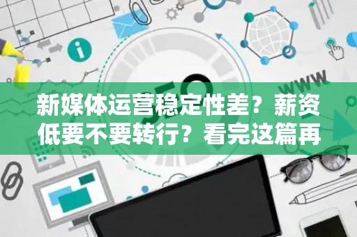 新媒体运营稳定性差？薪资低要不要转行？看完这篇再决定