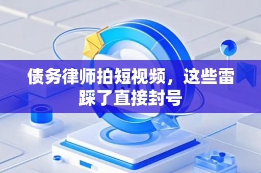 债务律师拍短视频，这些雷踩了直接封号