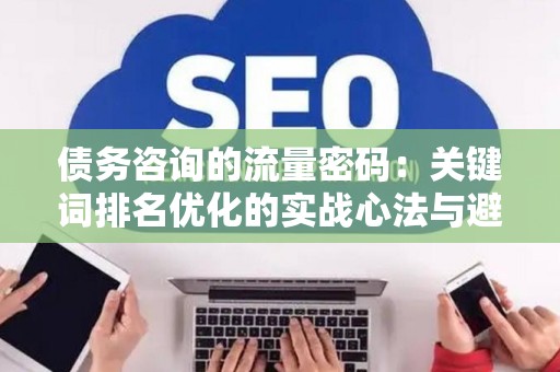 债务咨询的流量密码：关键词排名优化的实战心法与避坑指南