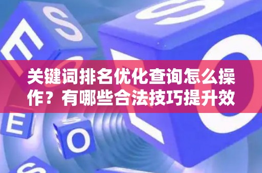 关键词排名优化查询怎么操作？有哪些合法技巧提升效果？