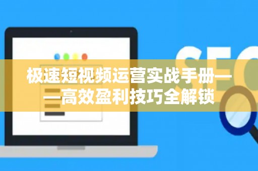极速短视频运营实战手册——高效盈利技巧全解锁