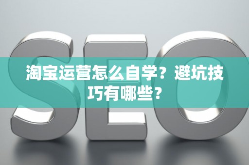 淘宝运营怎么自学？避坑技巧有哪些？