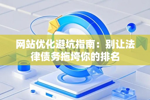 网站优化避坑指南：别让法律债务拖垮你的排名
