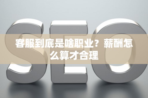客服到底是啥职业？薪酬怎么算才合理