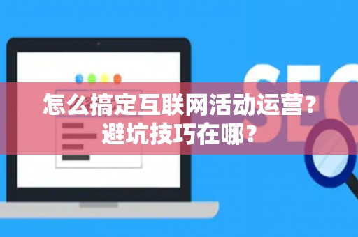 怎么搞定互联网活动运营?避坑技巧在哪? 怎么搞定互联网活动运营?避坑技巧在哪?