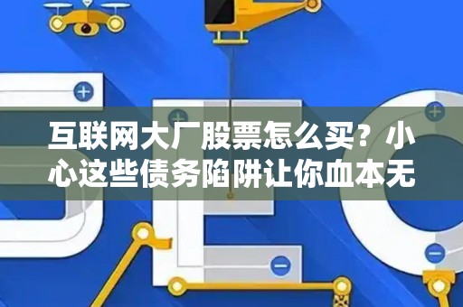 互联网大厂股票怎么买？小心这些债务陷阱让你血本无归！