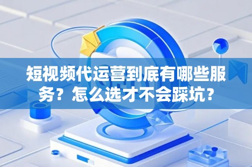 短视频代运营到底有哪些服务？怎么选才不会踩坑？