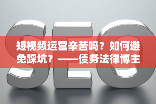 短视频运营辛苦吗？如何避免踩坑？——债务法律博主必看