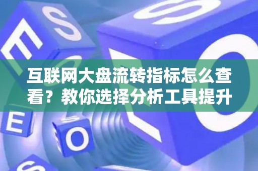 互联网大盘流转指标怎么查看？教你选择分析工具提升收益