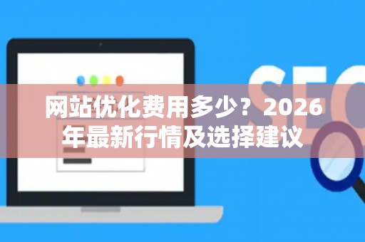 网站优化费用多少？2026年最新行情及选择建议