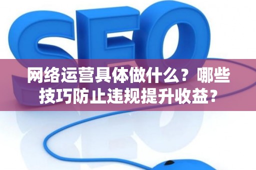 网络运营具体做什么？哪些技巧防止违规提升收益？