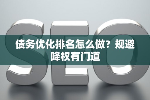 债务优化排名怎么做？规避降权有门道