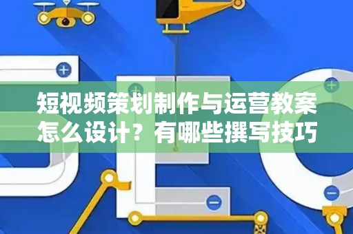 短视频策划制作与运营教案怎么设计？有哪些撰写技巧？