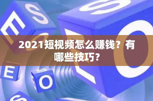 2021短视频怎么赚钱？有哪些技巧？