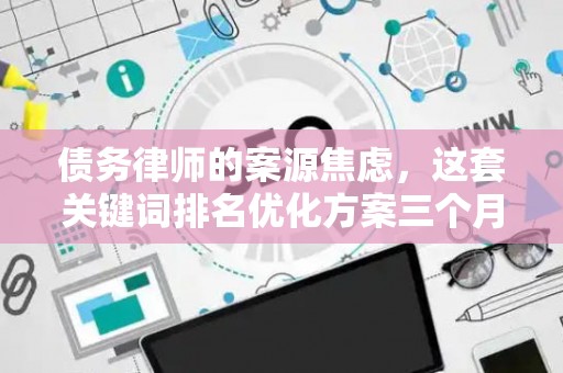 债务律师的案源焦虑，这套关键词排名优化方案三个月见效