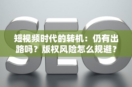 短视频时代的转机：仍有出路吗？版权风险怎么规避？