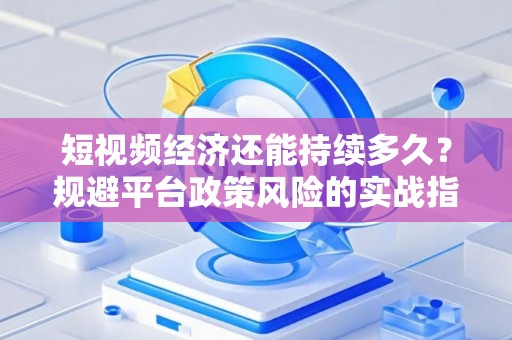 短视频经济还能持续多久？规避平台政策风险的实战指南
