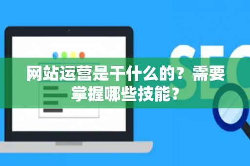 网站运营是干什么的？需要掌握哪些技能？