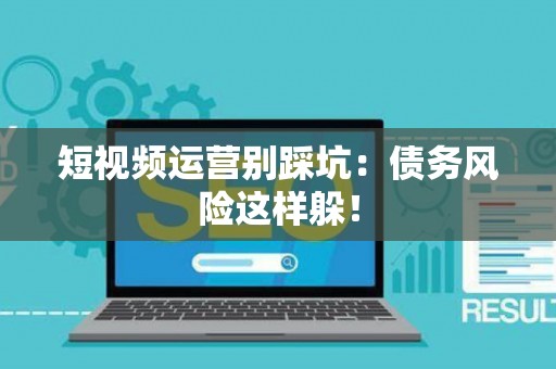 短视频运营别踩坑：债务风险这样躲！