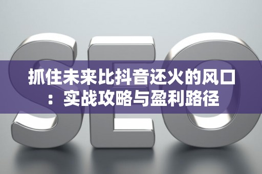 抓住未来比抖音还火的风口：实战攻略与盈利路径